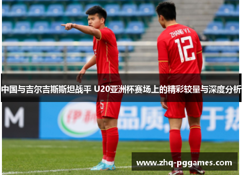 中国与吉尔吉斯斯坦战平 U20亚洲杯赛场上的精彩较量与深度分析