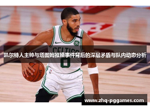 凯尔特人主帅与塔图姆推搡事件背后的深层矛盾与队内动态分析