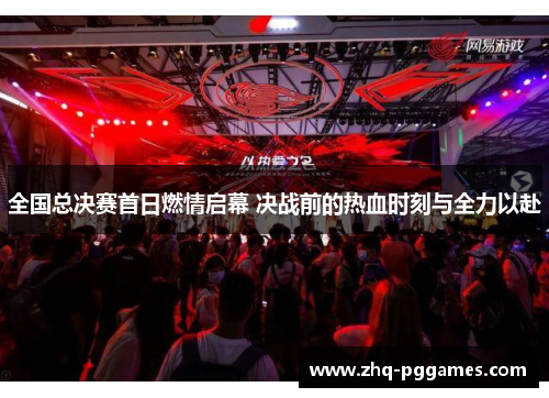 全国总决赛首日燃情启幕 决战前的热血时刻与全力以赴