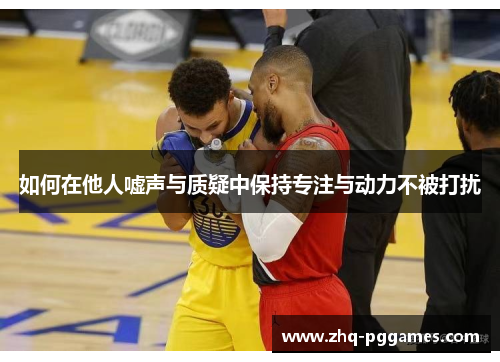 如何在他人嘘声与质疑中保持专注与动力不被打扰