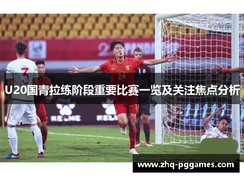 U20国青拉练阶段重要比赛一览及关注焦点分析