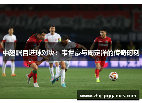 中超瞩目进球对决：韦世豪与周定洋的传奇时刻
