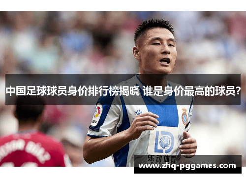 中国足球球员身价排行榜揭晓 谁是身价最高的球员？
