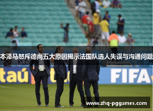 本泽马怒斥德尚五大原因揭示法国队选人失误与沟通问题