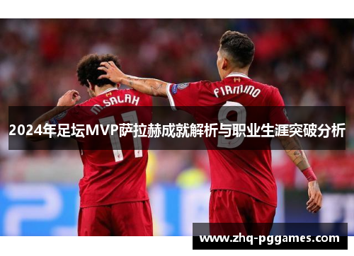 2024年足坛MVP萨拉赫成就解析与职业生涯突破分析