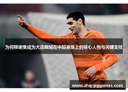 为何穆谢奎成为大连鲲城在中超赛场上的核心人物与关键支柱