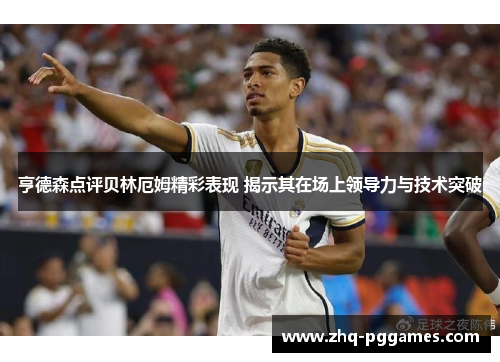 亨德森点评贝林厄姆精彩表现 揭示其在场上领导力与技术突破