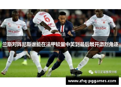 兰斯对阵尼斯谁能在法甲较量中笑到最后展开激烈角逐 兰斯对阵尼斯谁能在法甲较量中笑到最后展开激烈角逐