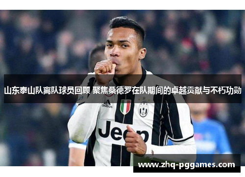 山东泰山队离队球员回顾 聚焦桑德罗在队期间的卓越贡献与不朽功勋