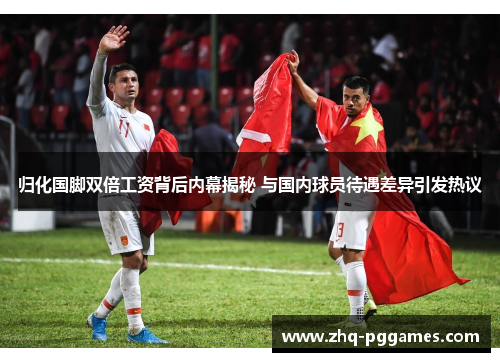 归化国脚双倍工资背后内幕揭秘 与国内球员待遇差异引发热议 归化国脚双倍工资背后内幕揭秘 与国内球员待遇差异引发热议
