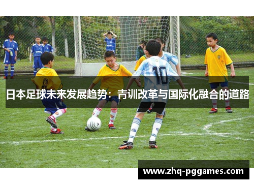 日本足球未来发展趋势:青训改革与国际化融合的道路 日本足球未来发展趋势:青训改革与国际化融合的道路
