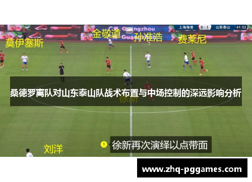 桑德罗离队对山东泰山队战术布置与中场控制的深远影响分析 桑德罗离队对山东泰山队战术布置与中场控制的深远影响分析