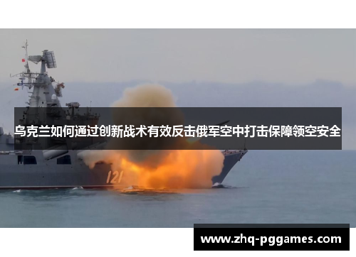 乌克兰如何通过创新战术有效反击俄军空中打击保障领空安全 乌克兰如何通过创新战术有效反击俄军空中打击保障领空安全