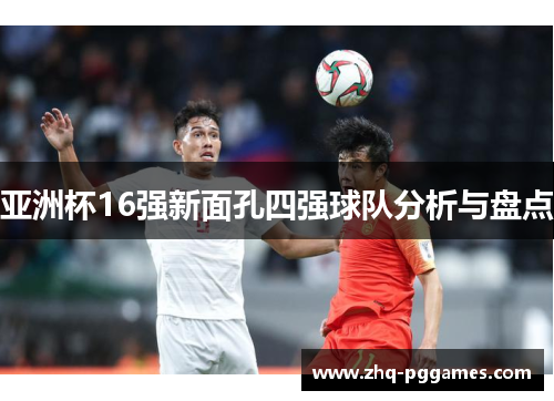 亚洲杯16强新面孔四强球队分析与盘点