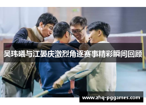 吴玮曦与江晏庆激烈角逐赛事精彩瞬间回顾 吴玮曦与江晏庆激烈角逐赛事精彩瞬间回顾