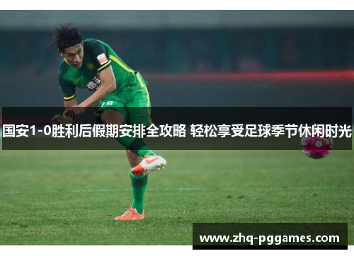 国安1-0胜利后假期安排全攻略 轻松享受足球季节休闲时光 国安1-0胜利后假期安排全攻略 轻松享受足球季节休闲时光