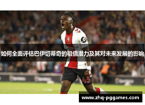如何全面评估巴伊切蒂奇的租借潜力及其对未来发展的影响 如何全面评估巴伊切蒂奇的租借潜力及其对未来发展的影响