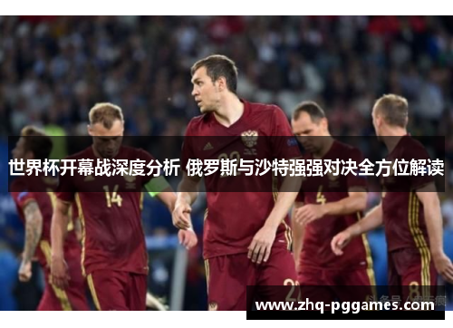 世界杯开幕战深度分析 俄罗斯与沙特强强对决全方位解读