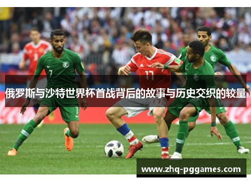 俄罗斯与沙特世界杯首战背后的故事与历史交织的较量 俄罗斯与沙特世界杯首战背后的故事与历史交织的较量