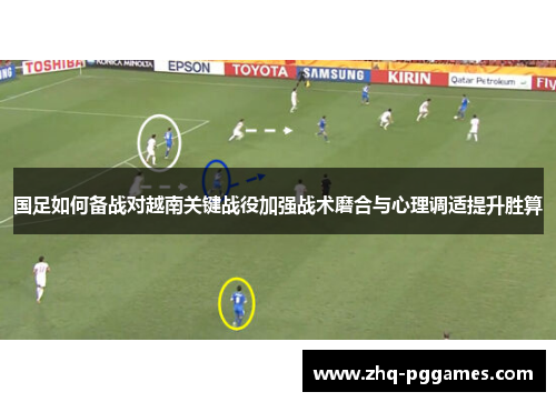 国足如何备战对越南关键战役加强战术磨合与心理调适提升胜算 国足如何备战对越南关键战役加强战术磨合与心理调适提升胜算