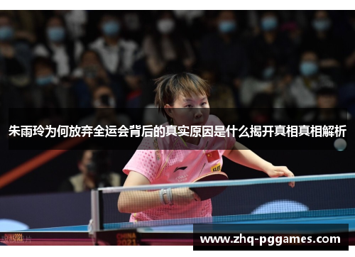 朱雨玲为何放弃全运会背后的真实原因是什么揭开真相真相解析