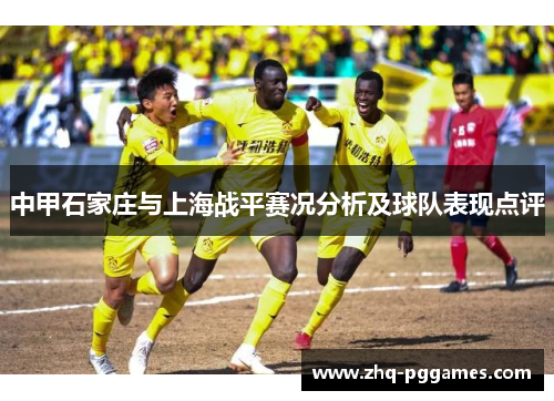 中甲石家庄与上海战平赛况分析及球队表现点评 中甲石家庄与上海战平赛况分析及球队表现点评