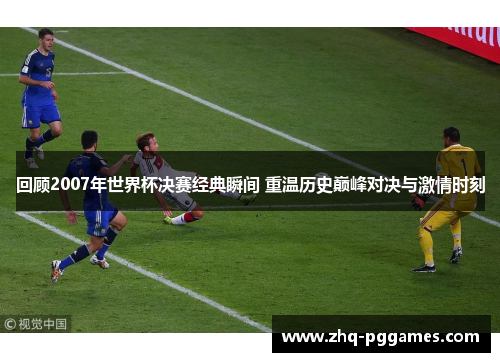回顾2007年世界杯决赛经典瞬间 重温历史巅峰对决与激情时刻