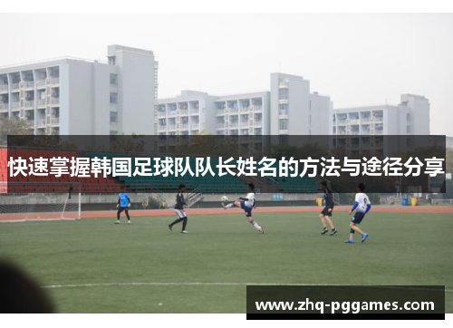 快速掌握韩国足球队队长姓名的方法与途径分享 快速掌握韩国足球队队长姓名的方法与途径分享