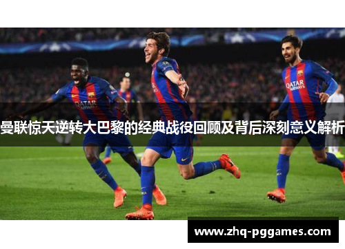 曼联惊天逆转大巴黎的经典战役回顾及背后深刻意义解析 曼联惊天逆转大巴黎的经典战役回顾及背后深刻意义解析