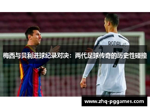 梅西与贝利进球纪录对决：两代足球传奇的历史性碰撞