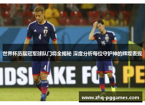 世界杯历届冠军球队门将全揭秘 深度分析每位守护神的辉煌表现 世界杯历届冠军球队门将全揭秘 深度分析每位守护神的辉煌表现