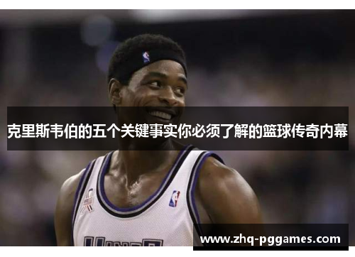 克里斯韦伯的五个关键事实你必须了解的篮球传奇内幕