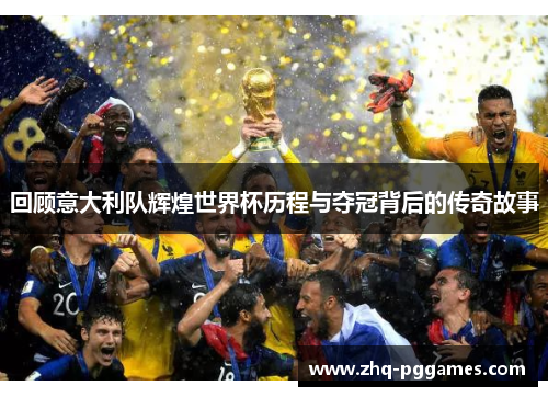 回顾意大利队辉煌世界杯历程与夺冠背后的传奇故事