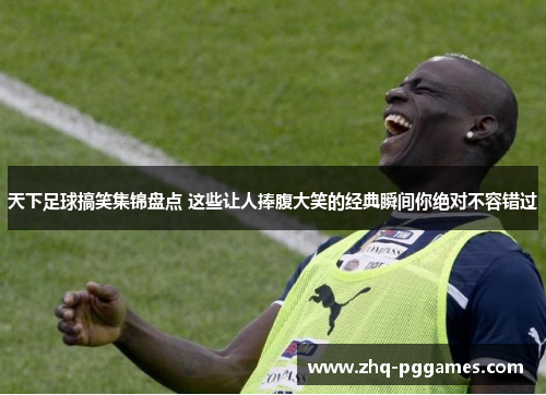 天下足球搞笑集锦盘点 这些让人捧腹大笑的经典瞬间你绝对不容错过 天下足球搞笑集锦盘点 这些让人捧腹大笑的经典瞬间你绝对不容错过
