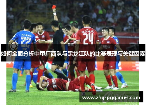 如何全面分析中甲广西队与黑龙江队的比赛表现与关键因素