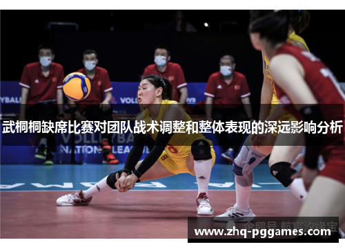 武桐桐缺席比赛对团队战术调整和整体表现的深远影响分析 武桐桐缺席比赛对团队战术调整和整体表现的深远影响分析