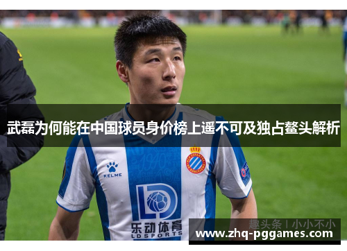 武磊为何能在中国球员身价榜上遥不可及独占鳌头解析 武磊为何能在中国球员身价榜上遥不可及独占鳌头解析