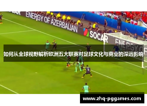 如何从全球视野解析欧洲五大联赛对足球文化与商业的深远影响 如何从全球视野解析欧洲五大联赛对足球文化与商业的深远影响