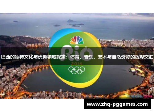 巴西的独特文化与优势领域探索:体育、音乐、艺术与自然资源的辉煌交汇 巴西的独特文化与优势领域探索:体育、音乐、艺术与自然资源的辉煌交汇