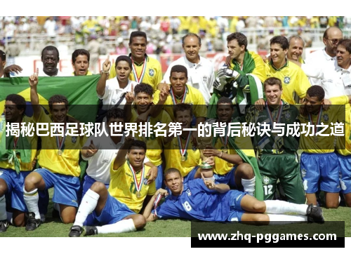 揭秘巴西足球队世界排名第一的背后秘诀与成功之道 揭秘巴西足球队世界排名第一的背后秘诀与成功之道