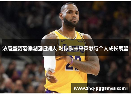 浓眉盛赞范德彪回归湖人 对球队未来贡献与个人成长展望 浓眉盛赞范德彪回归湖人 对球队未来贡献与个人成长展望