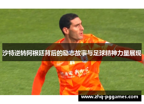 沙特逆转阿根廷背后的励志故事与足球精神力量展现