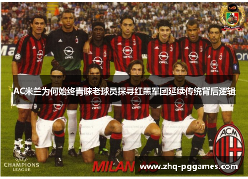 AC米兰为何始终青睐老球员探寻红黑军团延续传统背后逻辑