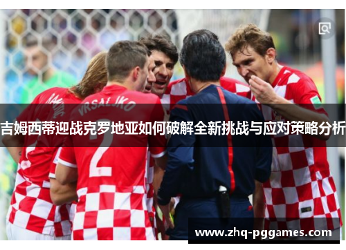吉姆西蒂迎战克罗地亚如何破解全新挑战与应对策略分析 吉姆西蒂迎战克罗地亚如何破解全新挑战与应对策略分析