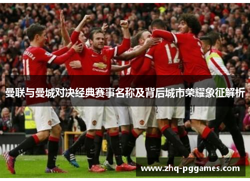 曼联与曼城对决经典赛事名称及背后城市荣耀象征解析 曼联与曼城对决经典赛事名称及背后城市荣耀象征解析