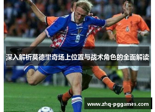 深入解析莫德里奇场上位置与战术角色的全面解读 深入解析莫德里奇场上位置与战术角色的全面解读