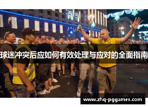 球迷冲突后应如何有效处理与应对的全面指南 球迷冲突后应如何有效处理与应对的全面指南