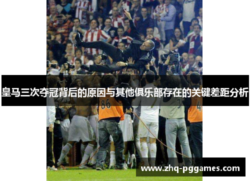 皇马三次夺冠背后的原因与其他俱乐部存在的关键差距分析 皇马三次夺冠背后的原因与其他俱乐部存在的关键差距分析