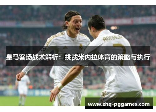 皇马客场战术解析:挑战米内拉体育的策略与执行 皇马客场战术解析:挑战米内拉体育的策略与执行