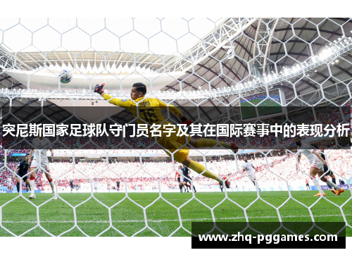 突尼斯国家足球队守门员名字及其在国际赛事中的表现分析